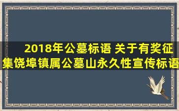 2018年公墓标语 关于有奖征集饶埠镇属公墓山永久性宣传标语的活动方案